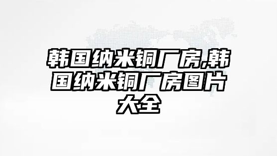 韓國納米銅廠房,韓國納米銅廠房圖片大全