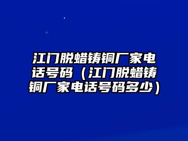 江門脫蠟鑄銅廠家電話號碼（江門脫蠟鑄銅廠家電話號碼多少）