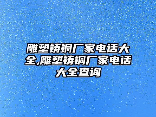 雕塑鑄銅廠家電話大全,雕塑鑄銅廠家電話大全查詢