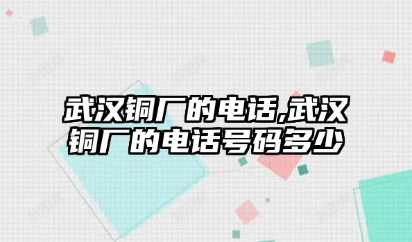 武漢銅廠的電話,武漢銅廠的電話號碼多少