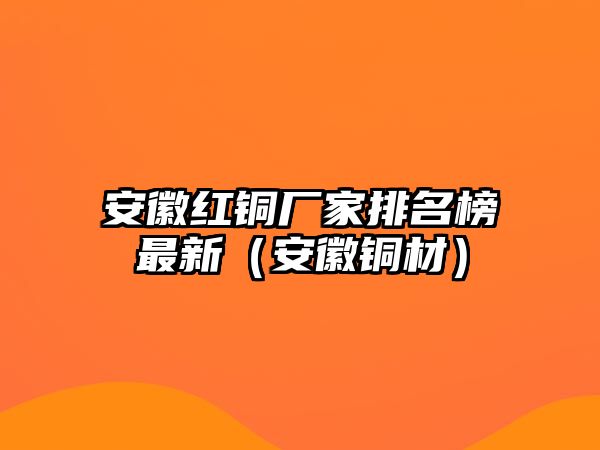 安徽紅銅廠家排名榜最新（安徽銅材）