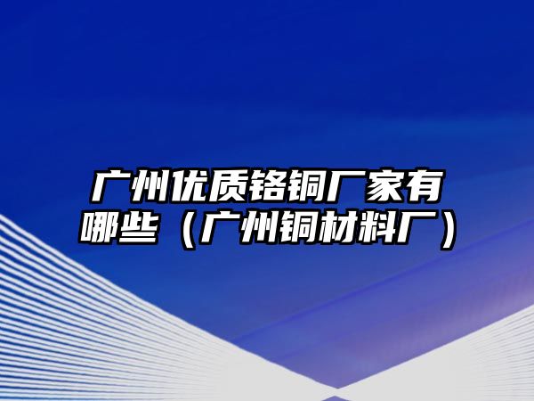 廣州優(yōu)質(zhì)鉻銅廠家有哪些（廣州銅材料廠）