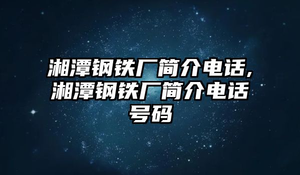 湘潭鋼鐵廠簡介電話,湘潭鋼鐵廠簡介電話號(hào)碼