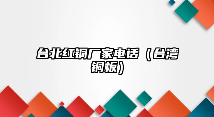 臺(tái)北紅銅廠家電話（臺(tái)灣銅板）