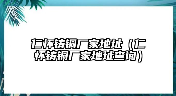 仁懷鑄銅廠家地址（仁懷鑄銅廠家地址查詢）