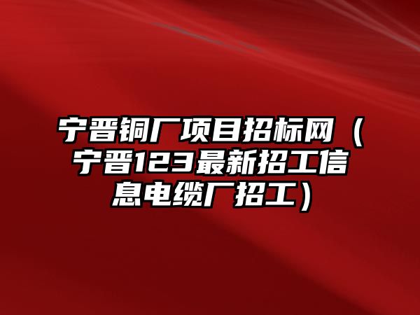 寧晉銅廠項(xiàng)目招標(biāo)網(wǎng)（寧晉123最新招工信息電纜廠招工）