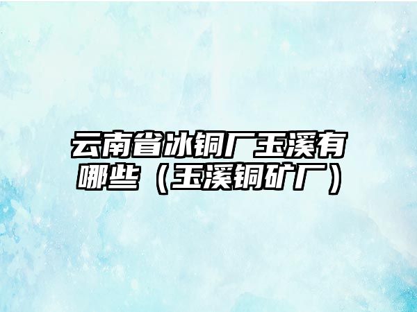 云南省冰銅廠玉溪有哪些（玉溪銅礦廠）