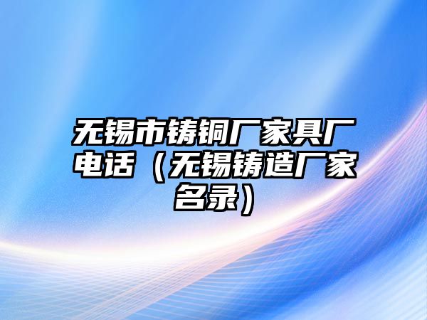 無錫市鑄銅廠家具廠電話（無錫鑄造廠家名錄）