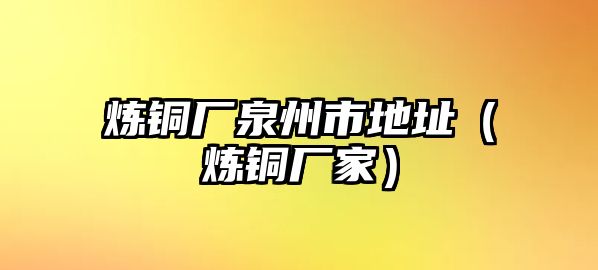 煉銅廠泉州市地址（煉銅廠家）