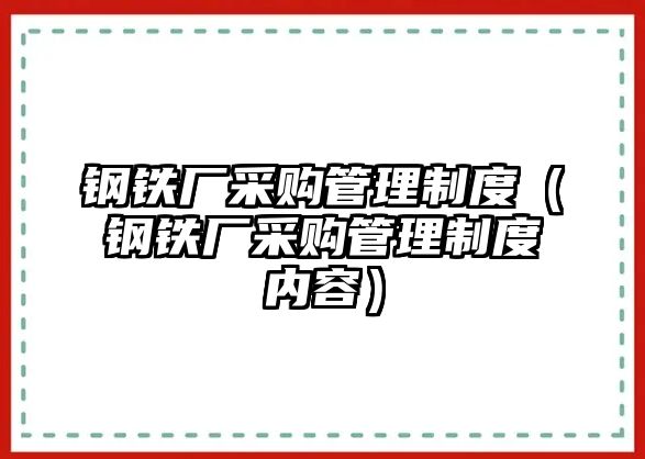 鋼鐵廠采購管理制度（鋼鐵廠采購管理制度內(nèi)容）