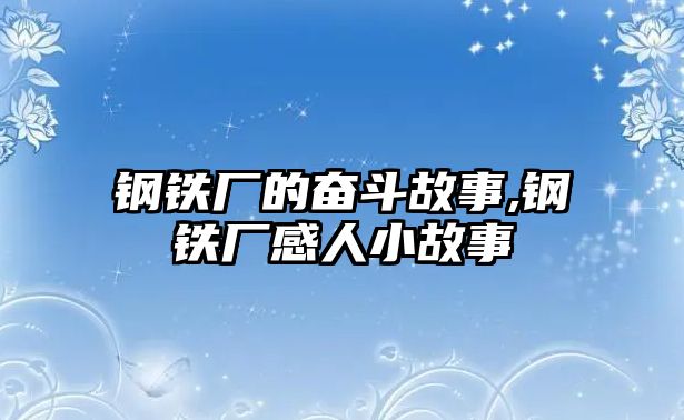 鋼鐵廠的奮斗故事,鋼鐵廠感人小故事