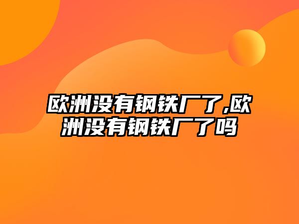 歐洲沒有鋼鐵廠了,歐洲沒有鋼鐵廠了嗎