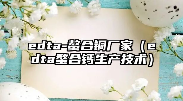 edta-螯合銅廠家（edta螯合鈣生產(chǎn)技術）