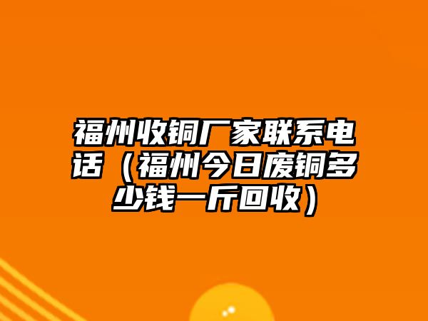 福州收銅廠家聯(lián)系電話（福州今日廢銅多少錢一斤回收）