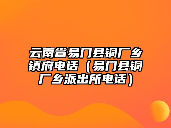 云南省易門縣銅廠鄉(xiāng)鎮(zhèn)府電話（易門縣銅廠鄉(xiāng)派出所電話）