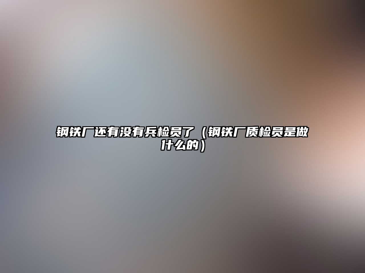 鋼鐵廠還有沒有兵檢員了（鋼鐵廠質(zhì)檢員是做什么的）