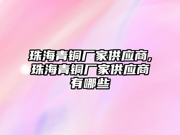 珠海青銅廠家供應(yīng)商,珠海青銅廠家供應(yīng)商有哪些