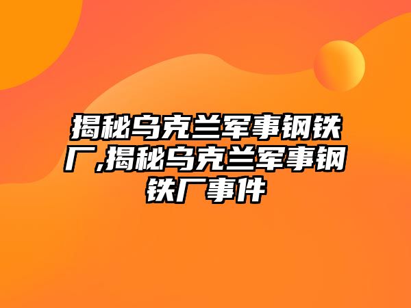 揭秘烏克蘭軍事鋼鐵廠,揭秘烏克蘭軍事鋼鐵廠事件