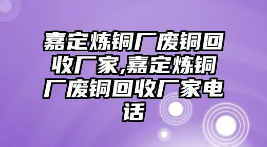 嘉定煉銅廠廢銅回收廠家,嘉定煉銅廠廢銅回收廠家電話