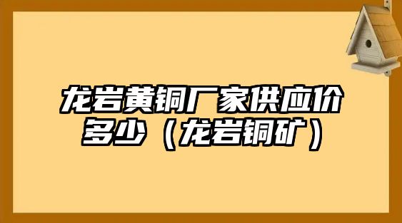 龍巖黃銅廠家供應(yīng)價多少（龍巖銅礦）