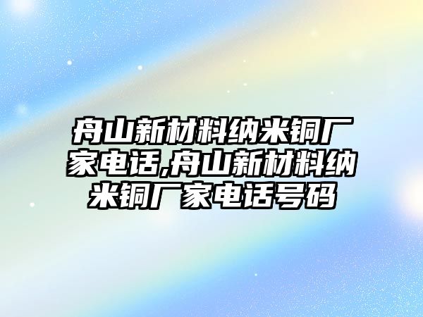 舟山新材料納米銅廠家電話,舟山新材料納米銅廠家電話號碼