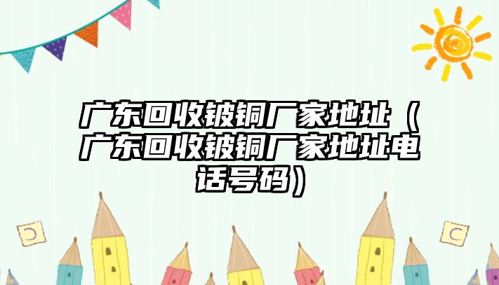 廣東回收鈹銅廠家地址（廣東回收鈹銅廠家地址電話號(hào)碼）