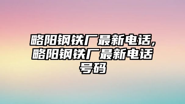 略陽鋼鐵廠最新電話,略陽鋼鐵廠最新電話號碼