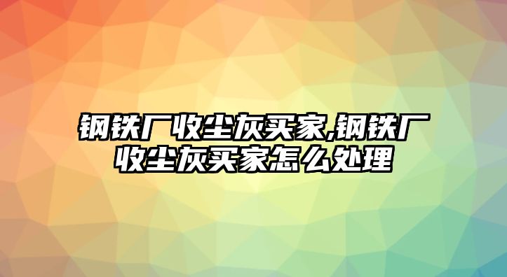 鋼鐵廠收塵灰買家,鋼鐵廠收塵灰買家怎么處理