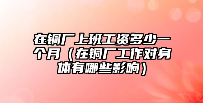 在銅廠上班工資多少一個(gè)月（在銅廠工作對(duì)身體有哪些影響）