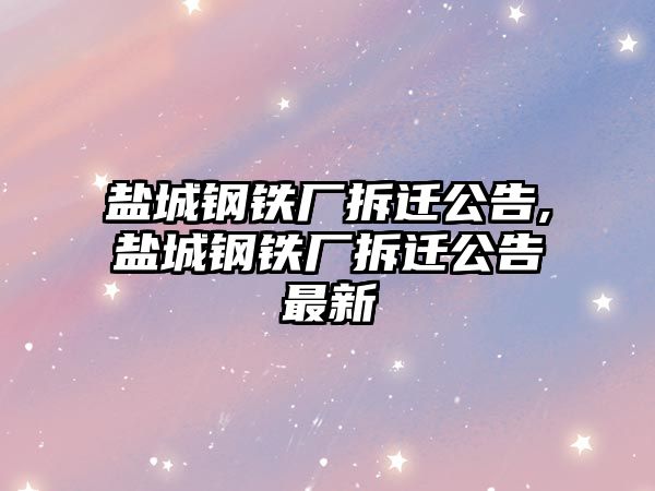 鹽城鋼鐵廠拆遷公告,鹽城鋼鐵廠拆遷公告最新