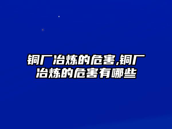 銅廠冶煉的危害,銅廠冶煉的危害有哪些