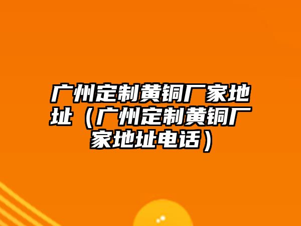 廣州定制黃銅廠家地址（廣州定制黃銅廠家地址電話）