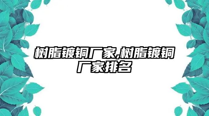 樹脂鍍銅廠家,樹脂鍍銅廠家排名