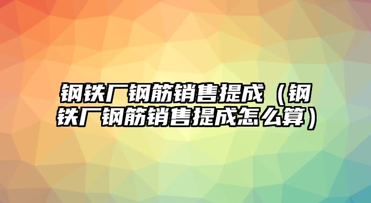 鋼鐵廠鋼筋銷售提成（鋼鐵廠鋼筋銷售提成怎么算）