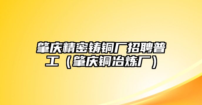 肇慶精密鑄銅廠招聘普工（肇慶銅冶煉廠）