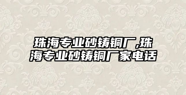 珠海專業(yè)砂鑄銅廠,珠海專業(yè)砂鑄銅廠家電話