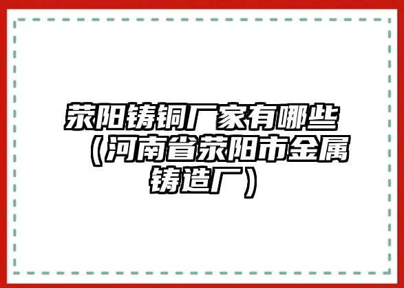 滎陽鑄銅廠家有哪些（河南省滎陽市金屬鑄造廠）