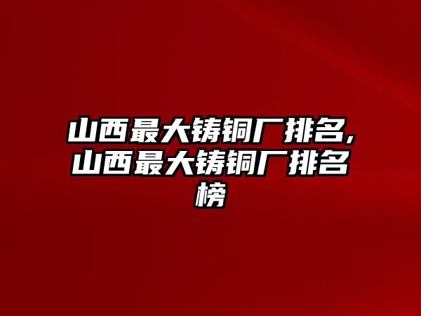 山西最大鑄銅廠排名,山西最大鑄銅廠排名榜