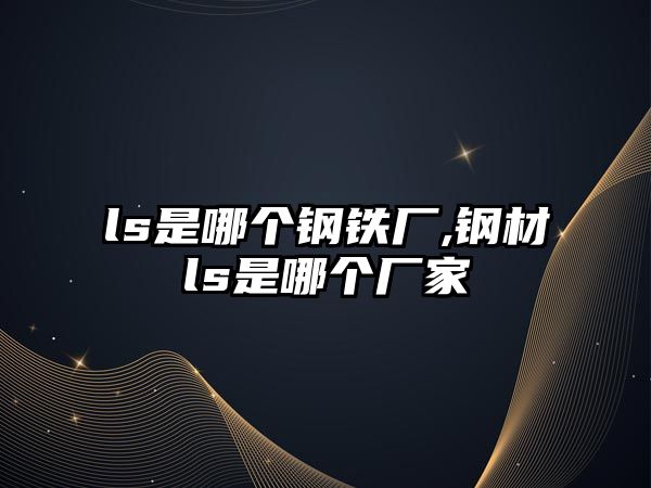 ls是哪個(gè)鋼鐵廠,鋼材ls是哪個(gè)廠家