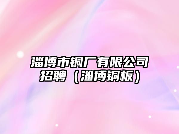 淄博市銅廠有限公司招聘（淄博銅板）