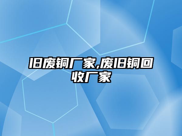 舊廢銅廠家,廢舊銅回收廠家