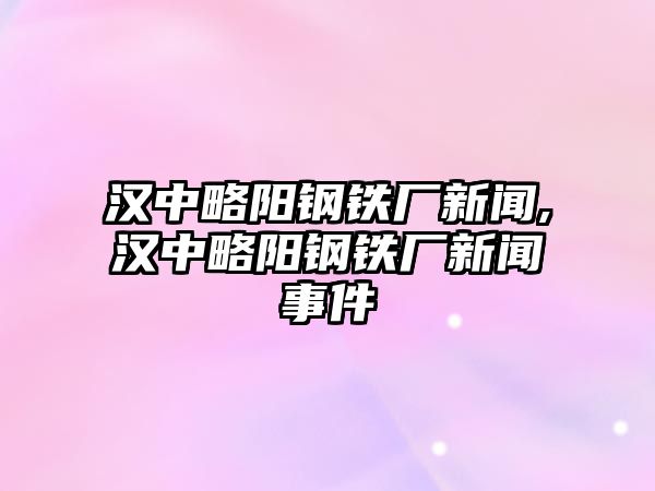 漢中略陽鋼鐵廠新聞,漢中略陽鋼鐵廠新聞事件