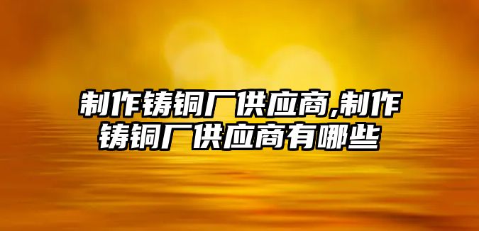 制作鑄銅廠供應商,制作鑄銅廠供應商有哪些