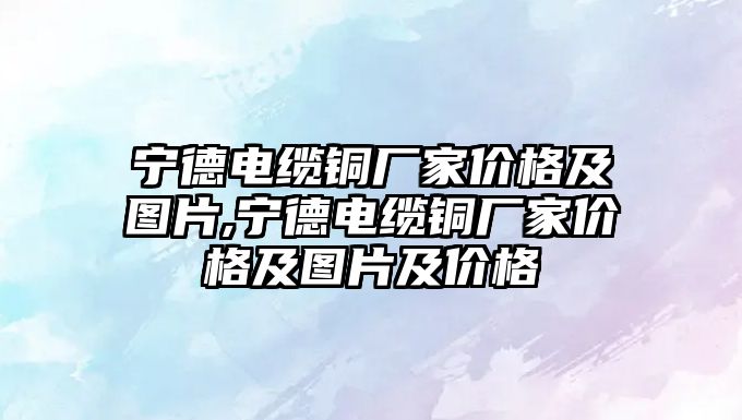 寧德電纜銅廠家價格及圖片,寧德電纜銅廠家價格及圖片及價格