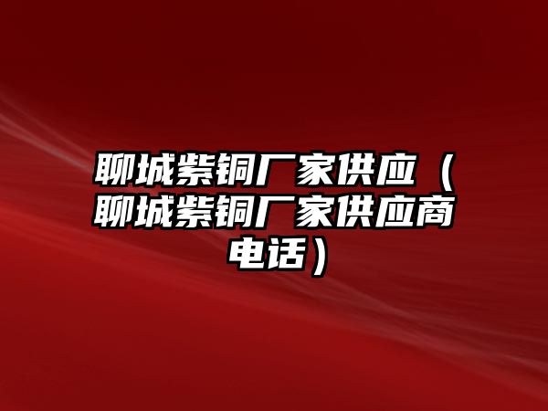 聊城紫銅廠家供應(yīng)（聊城紫銅廠家供應(yīng)商電話）