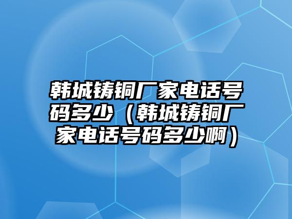 韓城鑄銅廠家電話號碼多少（韓城鑄銅廠家電話號碼多少?。? class=