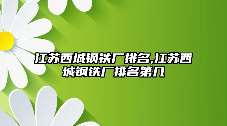 江蘇西城鋼鐵廠排名,江蘇西城鋼鐵廠排名第幾