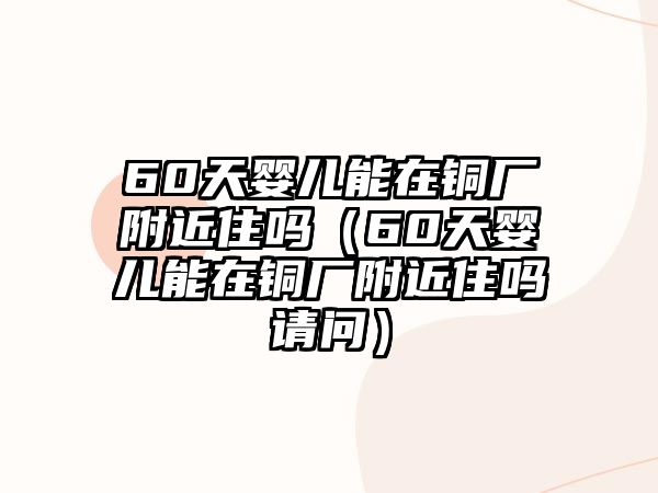 60天嬰兒能在銅廠附近住嗎（60天嬰兒能在銅廠附近住嗎請(qǐng)問）