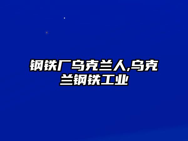 鋼鐵廠烏克蘭人,烏克蘭鋼鐵工業(yè)