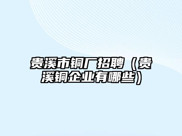 貴溪市銅廠招聘（貴溪銅企業(yè)有哪些）